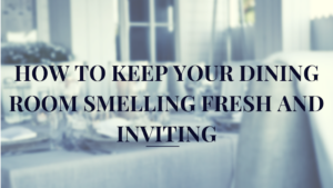 How to Keep Your Dining Room Smelling Fresh and Inviting